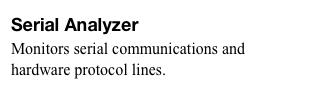 Serial Analyzer
Monitors serial communications and
hardware protocol lines.
