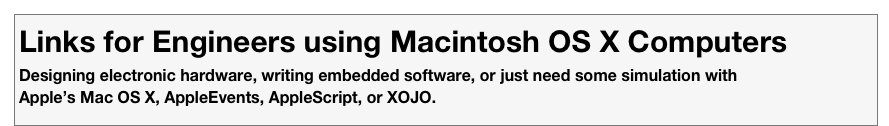 Links for Engineers using Macintosh OS X Computers
Designing electronic hardware, writing embedded software, or just need some simulation with
Apple’s Mac OS X, AppleEvents, AppleScript, or XOJO.