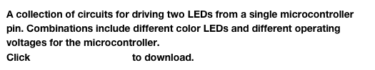 A collection of circuits for driving two LEDs from a single microcontroller pin. Combinations include different color LEDs and different operating voltages for the microcontroller.
Click Driving LEDs.cct.zip to download.