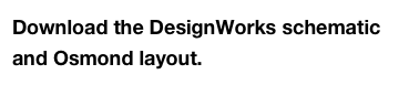 Download the DesignWorks schematic and Osmond layout.